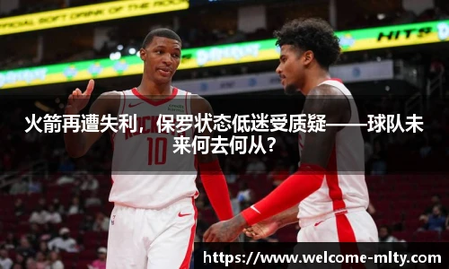 火箭再遭失利，保罗状态低迷受质疑——球队未来何去何从？