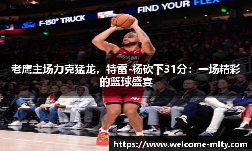 老鹰主场力克猛龙,特雷-杨砍下31分:一场精彩的篮球盛宴
