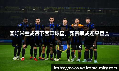 国际米兰或签下西甲球星，新赛季或迎来巨变
