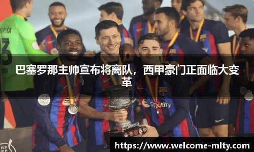 巴塞罗那主帅宣布将离队,西甲豪门正面临大变革