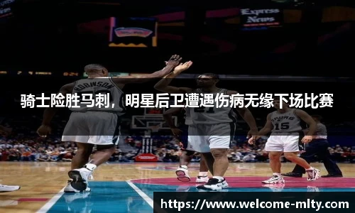 骑士险胜马刺,明星后卫遭遇伤病无缘下场比赛