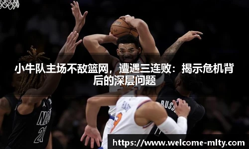 小牛队主场不敌篮网，遭遇三连败：揭示危机背后的深层问题