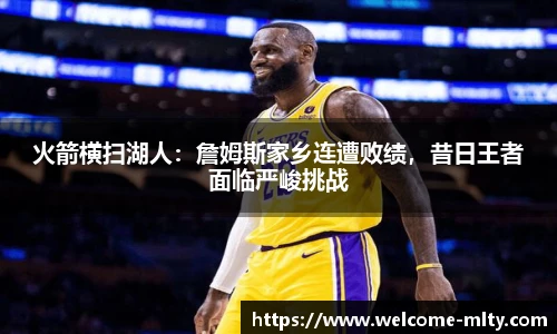 火箭横扫湖人:詹姆斯家乡连遭败绩,昔日王者面临严峻挑战