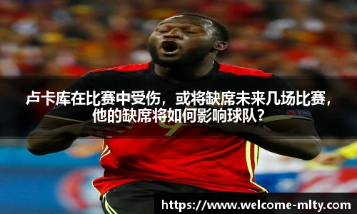 卢卡库在比赛中受伤,或将缺席未来几场比赛,他的缺席将如何影响球队?