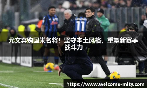 尤文弃购国米名将!坚守本土风格,重塑新赛季战斗力