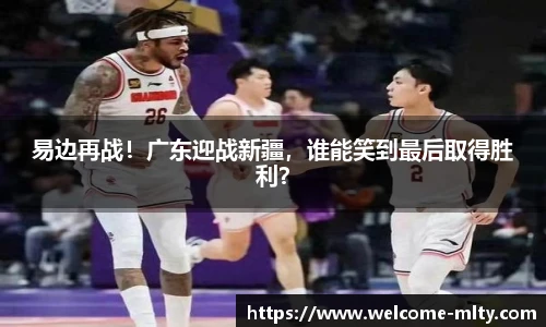 易边再战！广东迎战新疆，谁能笑到最后取得胜利？