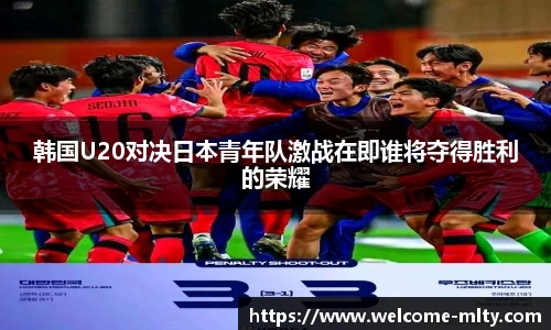 韩国U20对决日本青年队激战在即谁将夺得胜利的荣耀