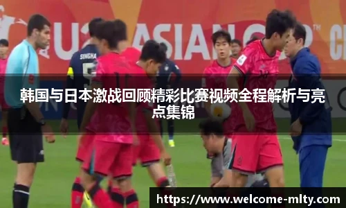 韩国与日本激战回顾精彩比赛视频全程解析与亮点集锦