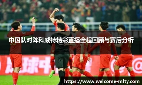 中国队对阵科威特精彩直播全程回顾与赛后分析