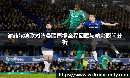 谢菲尔德联对阵曼联直播全程回顾与精彩瞬间分析