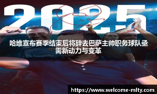 哈维宣布赛季结束后将辞去巴萨主帅职务球队亟需新动力与变革