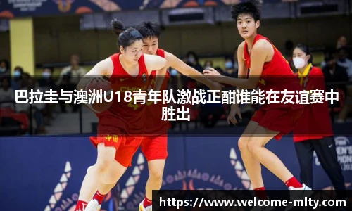 巴拉圭与澳洲U18青年队激战正酣谁能在友谊赛中胜出