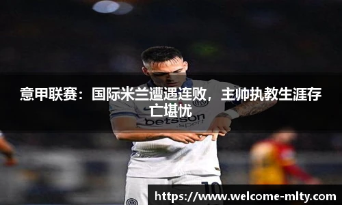 意甲联赛:国际米兰遭遇连败,主帅执教生涯存亡堪忧