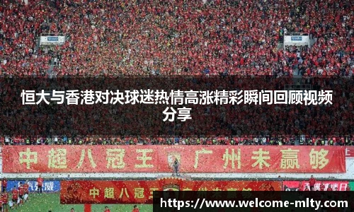 恒大与香港对决球迷热情高涨精彩瞬间回顾视频分享