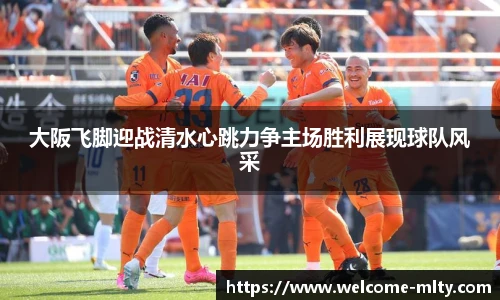 大阪飞脚迎战清水心跳力争主场胜利展现球队风采